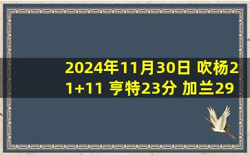 2024年11月30日 吹杨21+11 亨特23分 加兰29分 米切尔23中5 老鹰再胜骑士